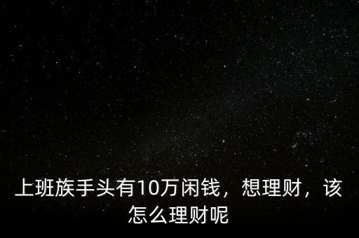 上班族手頭有10萬閑錢，想理財，該怎么理財呢