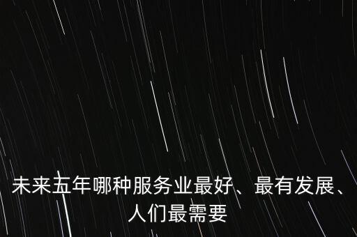 未來五年哪種服務(wù)業(yè)最好、最有發(fā)展、人們最需要
