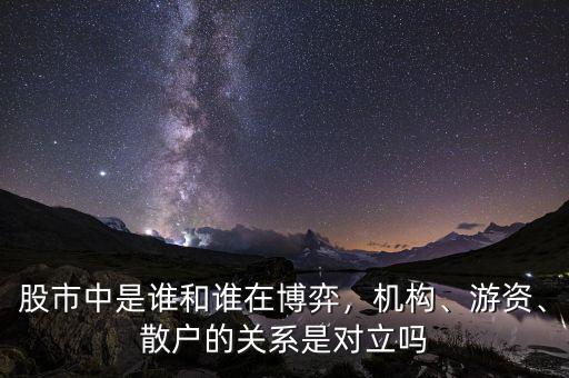 股市中是誰和誰在博弈，機(jī)構(gòu)、游資、散戶的關(guān)系是對(duì)立嗎
