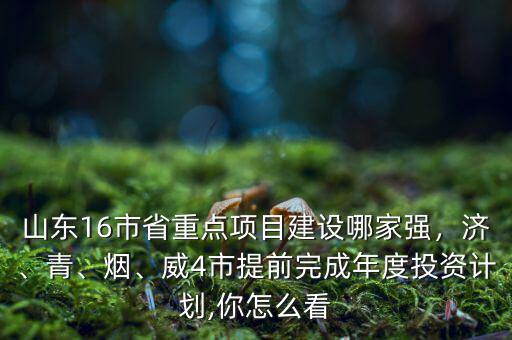 山東16市省重點(diǎn)項(xiàng)目建設(shè)哪家強(qiáng)，濟(jì)、青、煙、威4市提前完成年度投資計(jì)劃,你怎么看