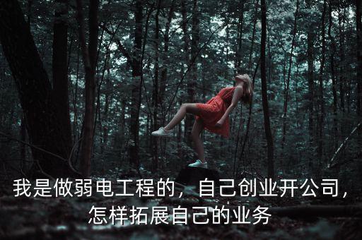我是做弱電工程的，自己創(chuàng)業(yè)開公司，怎樣拓展自己的業(yè)務(wù)
