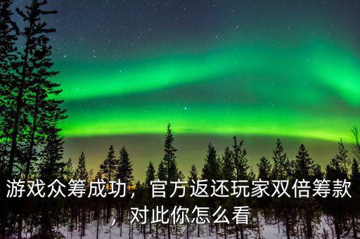 游戲眾籌成功，官方返還玩家雙倍籌款，對此你怎么看