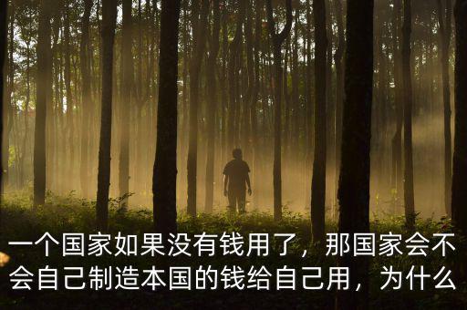 一個國家如果沒有錢用了，那國家會不會自己制造本國的錢給自己用，為什么