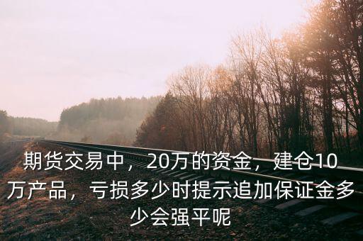 期貨交易中，20萬的資金，建倉10萬產(chǎn)品，虧損多少時(shí)提示追加保證金多少會(huì)強(qiáng)平呢
