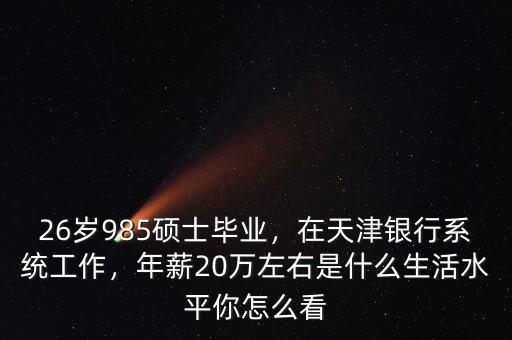 26歲985碩士畢業(yè)，在天津銀行系統(tǒng)工作，年薪20萬左右是什么生活水平你怎么看