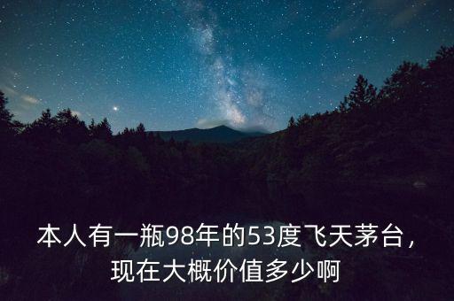 本人有一瓶98年的53度飛天茅臺，現(xiàn)在大概價值多少啊
