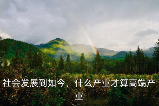 社會(huì)發(fā)展到如今，什么產(chǎn)業(yè)才算高端產(chǎn)業(yè)