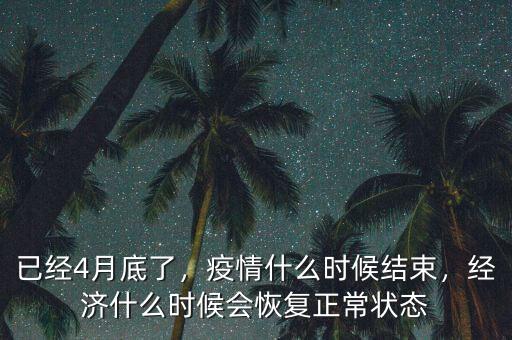 已經(jīng)4月底了，疫情什么時候結(jié)束，經(jīng)濟(jì)什么時候會恢復(fù)正常狀態(tài)