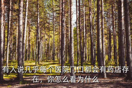 有人說幾乎每個醫(yī)院門口都會有藥店存在，你怎么看為什么