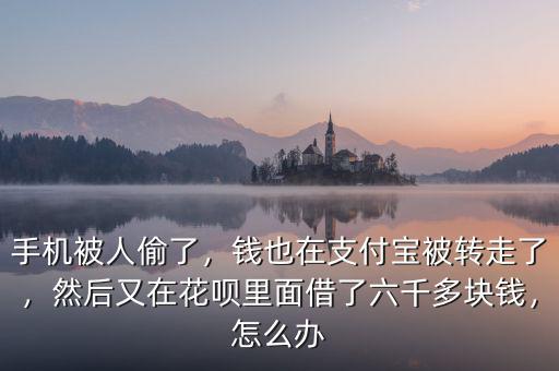 手機(jī)被人偷了，錢也在支付寶被轉(zhuǎn)走了，然后又在花唄里面借了六千多塊錢，怎么辦