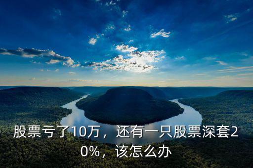 股票虧了10萬，還有一只股票深套20%，該怎么辦