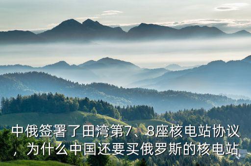 中俄簽署了田灣第7、8座核電站協(xié)議，為什么中國還要買俄羅斯的核電站