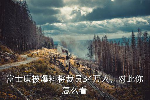 富士康被爆料將裁員34萬人，對此你怎么看