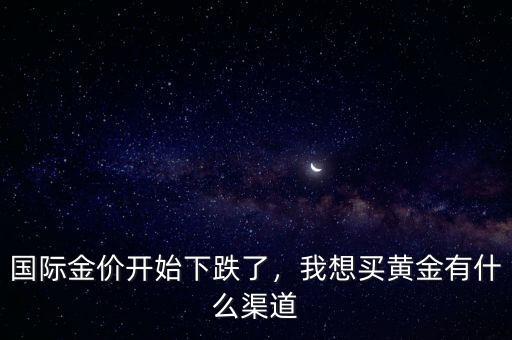 國(guó)際金價(jià)開(kāi)始下跌了，我想買(mǎi)黃金有什么渠道