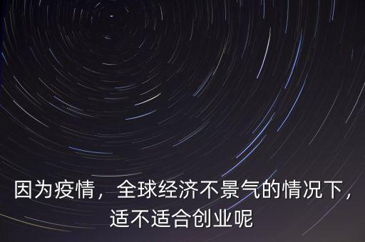 因為疫情，全球經(jīng)濟不景氣的情況下，適不適合創(chuàng)業(yè)呢