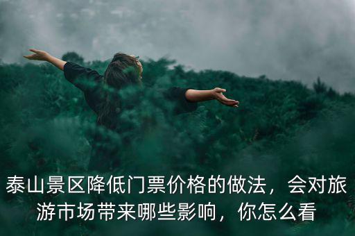 泰山景區(qū)降低門票價格的做法，會對旅游市場帶來哪些影響，你怎么看
