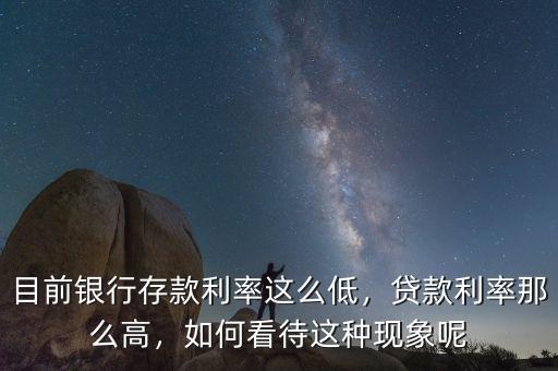 目前銀行存款利率這么低，貸款利率那么高，如何看待這種現(xiàn)象呢