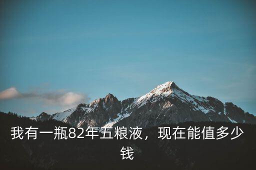 我有一瓶82年五糧液，現(xiàn)在能值多少錢