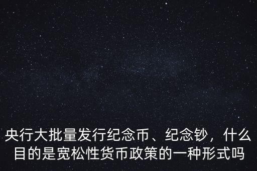 央行大批量發(fā)行紀念幣、紀念鈔，什么目的是寬松性貨幣政策的一種形式嗎