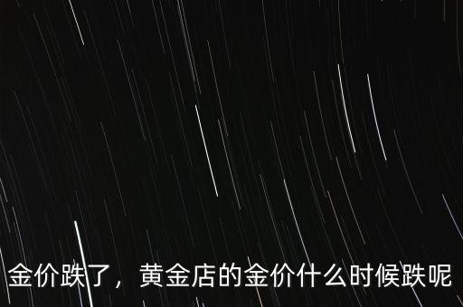 金價(jià)跌了，黃金店的金價(jià)什么時(shí)候跌呢