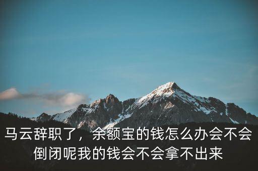 馬云辭職了，余額寶的錢怎么辦會不會倒閉呢我的錢會不會拿不出來