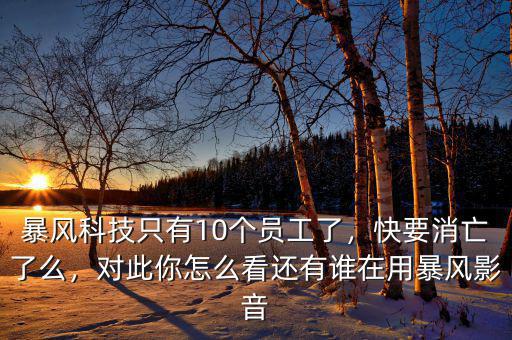 暴風(fēng)科技只有10個(gè)員工了，快要消亡了么，對(duì)此你怎么看還有誰在用暴風(fēng)影音