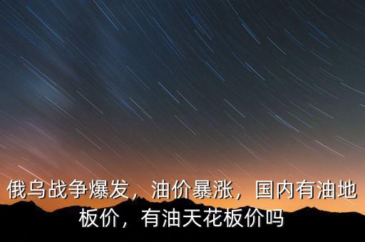 俄烏戰(zhàn)爭爆發(fā)，油價(jià)暴漲，國內(nèi)有油地板價(jià)，有油天花板價(jià)嗎