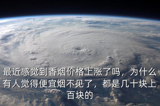 最近感覺到香煙價(jià)格上漲了嗎，為什么有人覺得便宜煙不見了，都是幾十塊上百塊的