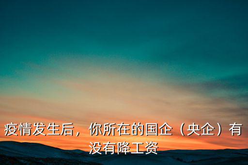 疫情發(fā)生后，你所在的國企（央企）有沒有降工資
