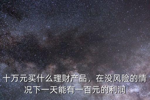 十萬元買什么理財產(chǎn)品，在沒風(fēng)險的情況下一天能有一百元的利潤