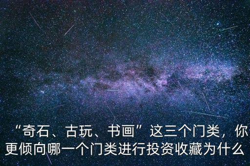 “奇石、古玩、書畫”這三個門類，你更傾向哪一個門類進(jìn)行投資收藏為什么