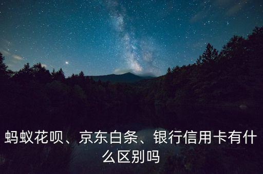 螞蟻花唄、京東白條、銀行信用卡有什么區(qū)別嗎
