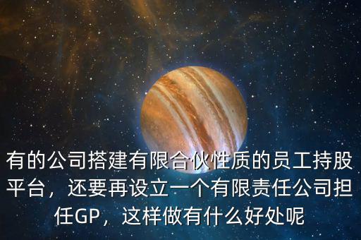 有的公司搭建有限合伙性質(zhì)的員工持股平臺(tái)，還要再設(shè)立一個(gè)有限責(zé)任公司擔(dān)任GP，這樣做有什么好處呢