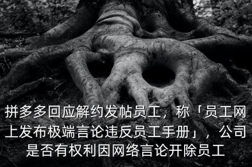 拼多多回應解約發(fā)帖員工，稱「員工網(wǎng)上發(fā)布極端言論違反員工手冊」，公司是否有權(quán)利因網(wǎng)絡言論開除員工