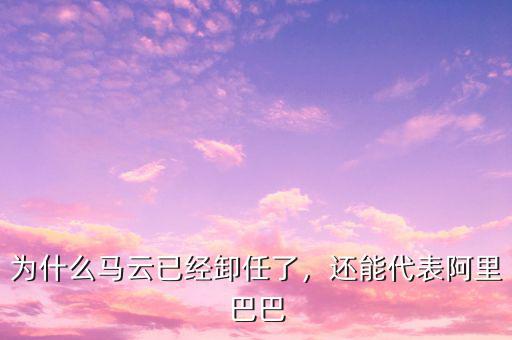 為什么馬云已經(jīng)卸任了，還能代表阿里巴巴