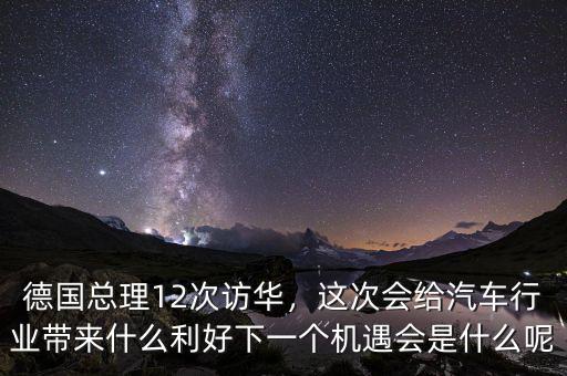 德國總理12次訪華，這次會給汽車行業(yè)帶來什么利好下一個(gè)機(jī)遇會是什么呢