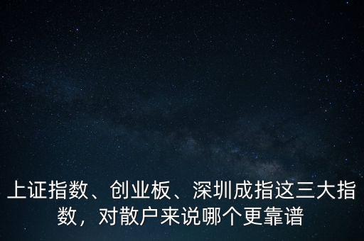 上證指數(shù)、創(chuàng)業(yè)板、深圳成指這三大指數(shù)，對(duì)散戶來說哪個(gè)更靠譜