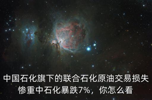 中國(guó)石化旗下的聯(lián)合石化原油交易損失慘重中石化暴跌7%，你怎么看