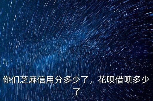 你們芝麻信用分多少了，花唄借唄多少了