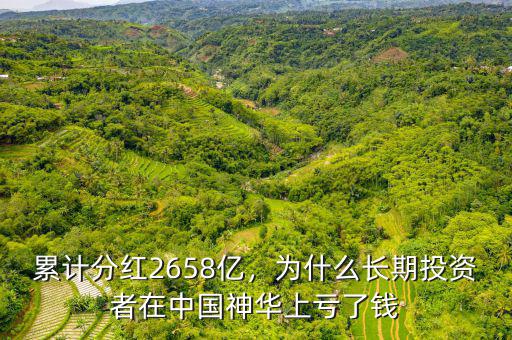 累計(jì)分紅2658億，為什么長(zhǎng)期投資者在中國(guó)神華上虧了錢