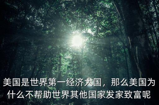 美國是世界第一經(jīng)濟大國，那么美國為什么不幫助世界其他國家發(fā)家致富呢
