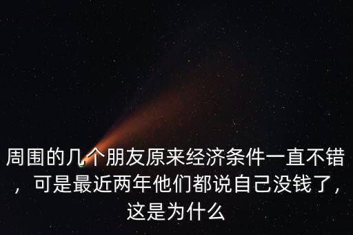 周圍的幾個朋友原來經(jīng)濟(jì)條件一直不錯，可是最近兩年他們都說自己沒錢了，這是為什么