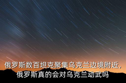 俄羅斯數(shù)百坦克聚集烏克蘭邊境附近，俄羅斯真的會(huì)對(duì)烏克蘭動(dòng)武嗎