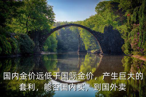 國內(nèi)金價遠(yuǎn)低于國際金價，產(chǎn)生巨大的套利，能否國內(nèi)買，到國外賣