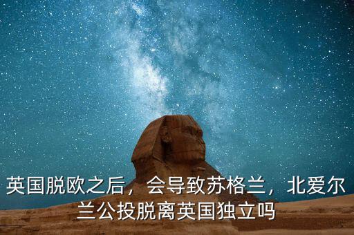 英國脫歐之后，會導致蘇格蘭，北愛爾蘭公投脫離英國獨立嗎