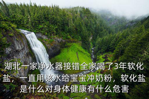湖北一家凈水器接錯全家喝了3年軟化鹽，一直用該水給寶寶沖奶粉，軟化鹽是什么對身體健康有什么危害