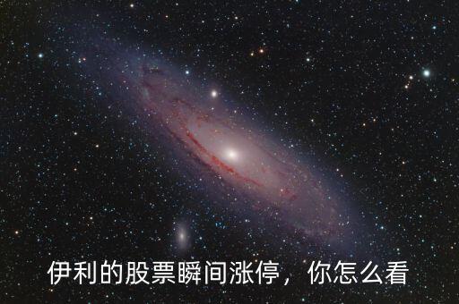 伊利的股票瞬間漲停，你怎么看