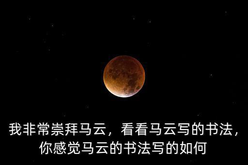 我非常崇拜馬云，看看馬云寫的書法，你感覺馬云的書法寫的如何