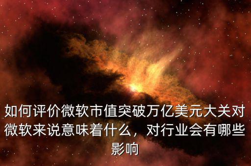 如何評價微軟市值突破萬億美元大關(guān)對微軟來說意味著什么，對行業(yè)會有哪些影響