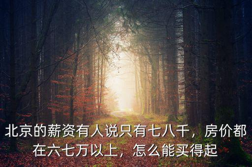 北京的薪資有人說只有七八千，房價都在六七萬以上，怎么能買得起